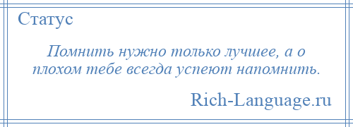 
    Помнить нужно только лучшее, а о плохом тебе всегда успеют напомнить.