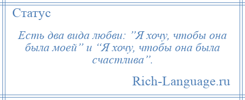 
    Есть два вида любви: ”Я хочу, чтобы она была моей” и “Я хочу, чтобы она была счастлива”.