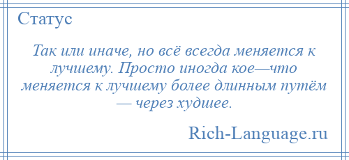 
    Так или иначе, но всё всегда меняется к лучшему. Просто иногда кое—что меняется к лучшему более длинным путём — через худшее.