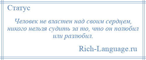
    Человек не властен над своим сердцем, никого нельзя судить за то, что он полюбил или разлюбил.