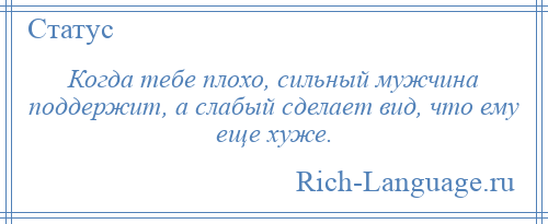 
    Когда тебе плохо, сильный мужчина поддержит, а слабый сделает вид, что ему еще хуже.