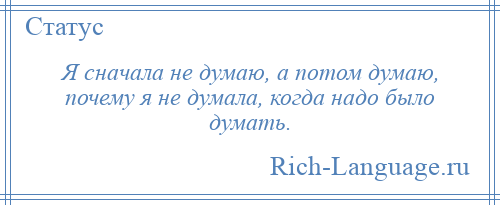 
    Я сначала не думаю, а потом думаю, почему я не думала, когда надо было думать.
