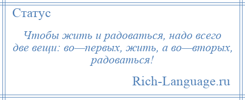 
    Чтобы жить и радоваться, надо всего две вещи: во—первых, жить, а во—вторых, радоваться!