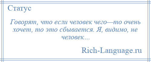 
    Говорят, что если человек чего—то очень хочет, то это сбывается. Я, видимо, не человек…