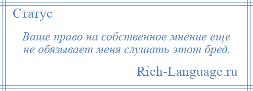 
    Ваше право на собственное мнение еще не обязывает меня слушать этот бред.