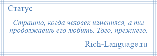 
    Страшно, когда человек изменился, а ты продолжаешь его любить. Того, прежнего.