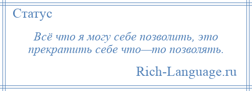
    Всё что я могу себе позволить, это прекратить себе что—то позволять.