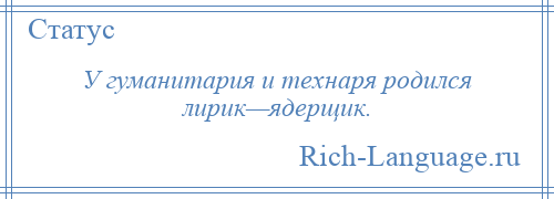 
    У гуманитария и технаря родился лирик—ядерщик.