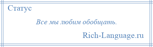 
    Все мы любим обобщать.