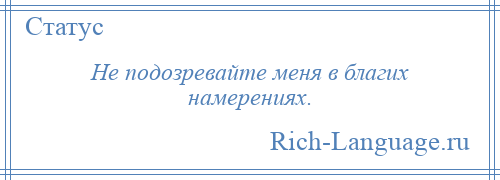 
    Не подозревайте меня в благих намерениях.