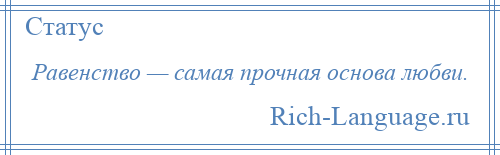 
    Равенство — самая прочная основа любви.