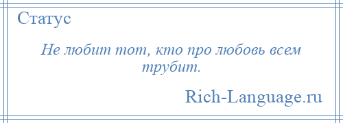 
    Не любит тот, кто про любовь всем трубит.