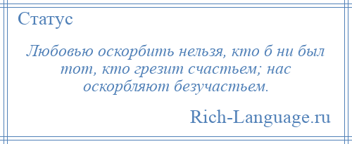 
    Любовью оскорбить нельзя, кто б ни был тот, кто грезит счастьем; нас оскорбляют безучастьем.