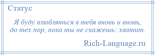 
    Я буду влюбляться в тебя вновь и вновь, до тех пор, пока ты не скажешь: хватит.