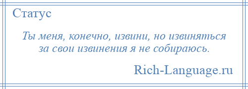 
    Ты меня, конечно, извини, но извиняться за свои извинения я не собираюсь.