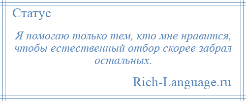 
    Я помогаю только тем, кто мне нравится, чтобы естественный отбор скорее забрал остальных.