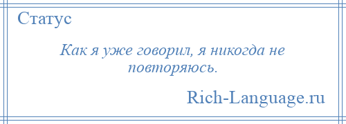 
    Как я уже говорил, я никогда не повторяюсь.