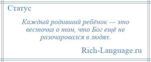 
    Каждый родивший ребёнок — это весточка о том, что Бог ещё не разочаровался в людях.