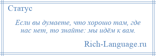 
    Если вы думаете, что хорошо там, где нас нет, то знайте: мы идём к вам.