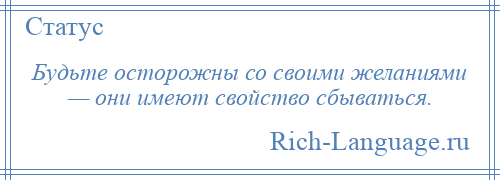 
    Будьте осторожны со своими желаниями — они имеют свойство сбываться.
