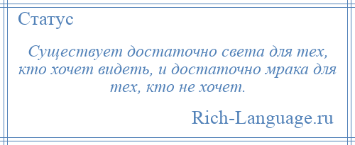 
    Существует достаточно света для тех, кто хочет видеть, и достаточно мрака для тех, кто не хочет.