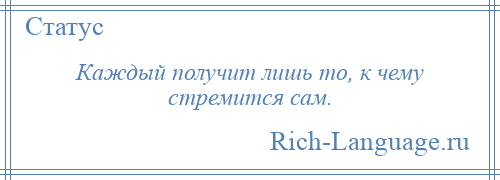 
    Каждый получит лишь то, к чему стремится сам.