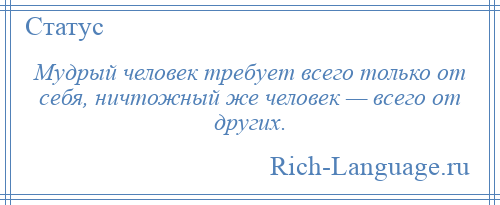 
    Мудрый человек требует всего только от себя, ничтожный же человек — всего от других.