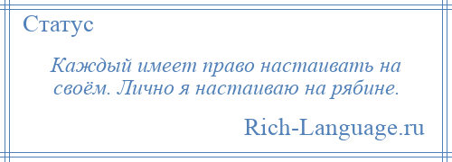 
    Каждый имеет право настаивать на своём. Лично я настаиваю на рябине.