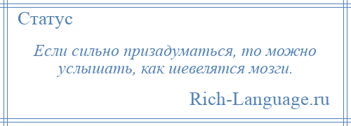 
    Если сильно призадуматься, то можно услышать, как шевелятся мозги.