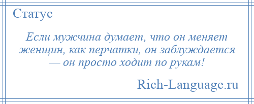 
    Если мужчина думает, что он меняет женщин, как перчатки, он заблуждается — он просто ходит по рукам!