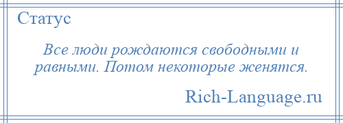 
    Все люди рождаются свободными и равными. Потом некоторые женятся.