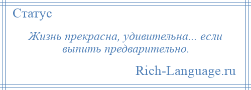 
    Жизнь прекрасна, удивительна... если выпить предварительно.