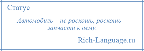 
    Автомобиль – не роскошь, роскошь – запчасти к нему.