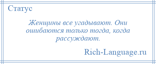
    Женщины все угадывают. Они ошибаются только тогда, когда рассуждают.