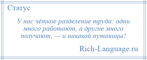 
    У нас чёткое разделение труда: одни много работают, а другие много получают, — и никакой путаницы!