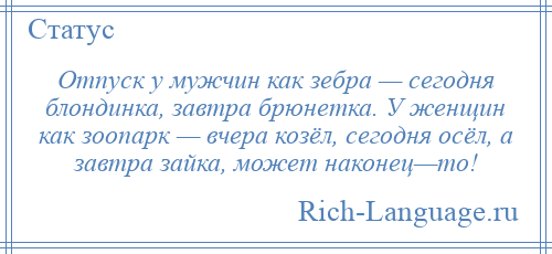 
    Отпуск у мужчин как зебра — сегодня блондинка, завтра брюнетка. У женщин как зоопарк — вчера козёл, сегодня осёл, а завтра зайка, может наконец—то!