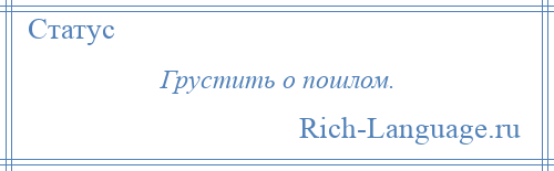 
    Грустить о пошлом.