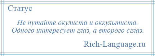 
    Не путайте окулиста и оккультиста. Одного интересует глаз, а второго сглаз.