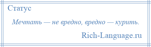 
    Мечтать — не вредно, вредно — курить.