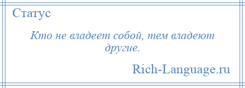 
    Кто не владеет собой, тем владеют другие.