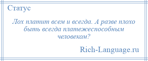 
    Лох платит всем и всегда. А разве плохо быть всегда платежеспособным человеком?
