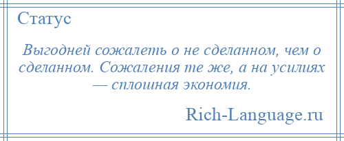 
    Выгодней сожалеть о не сделанном, чем о сделанном. Сожаления те же, а на усилиях — сплошная экономия.