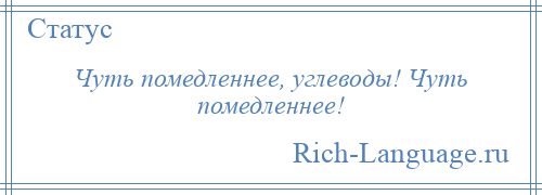 
    Чуть помедленнее, углеводы! Чуть помедленнее!