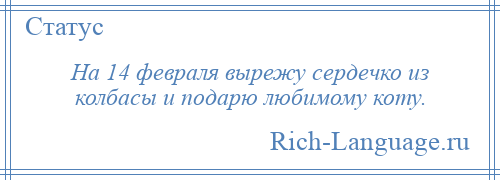 
    На 14 февраля вырежу сердечко из колбасы и подарю любимому коту.