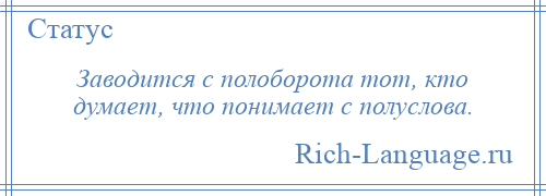 
    Заводится с полоборота тот, кто думает, что понимает с полуслова.