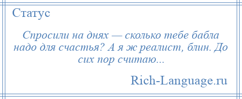 
    Спросили на днях — сколько тебе бабла надо для счастья? А я ж реалист, блин. До сих пор считаю...