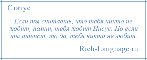 
    Если ты считаешь, что тебя никто не любит, помни, тебя любит Иисус. Но если ты атеист, то да, тебя никто не любит.