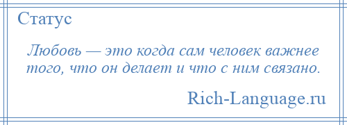 
    Любовь — это когда сам человек важнее того, что он делает и что с ним связано.
