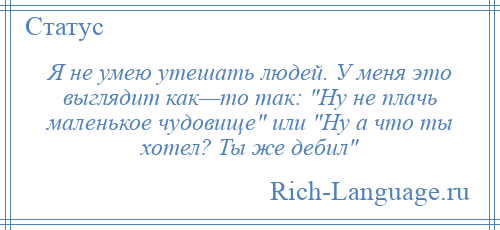 
    Я не умею утешать людей. У меня это выглядит как—то так: Ну не плачь маленькое чудовище или Ну а что ты хотел? Ты же дебил 