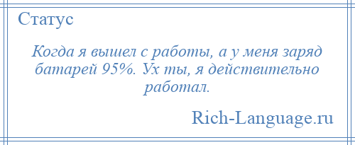 
    Когда я вышел с работы, а у меня заряд батарей 95%. Ух ты, я действительно работал.